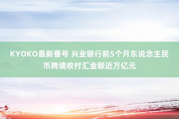 KYOKO最新番号 兴业银行前5个月东说念主民币跨境收付汇金额近万亿元