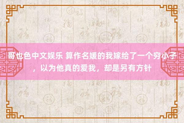 哥也色中文娱乐 算作名媛的我嫁给了一个穷小子，以为他真的爱我，却是另有方针