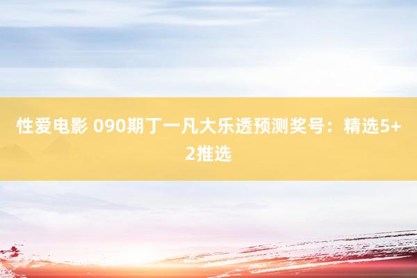 性爱电影 090期丁一凡大乐透预测奖号：精选5+2推选