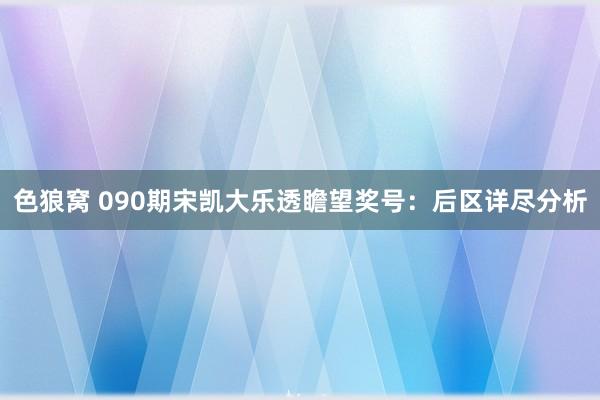 色狼窝 090期宋凯大乐透瞻望奖号：后区详尽分析