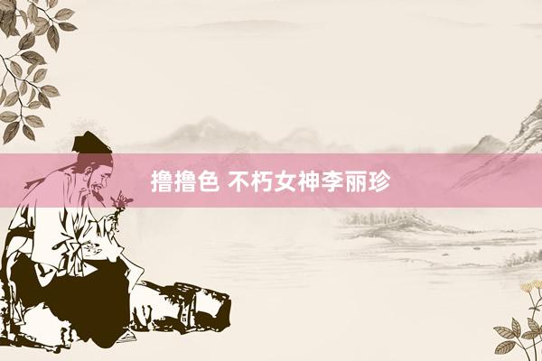 撸撸色 不朽女神李丽珍