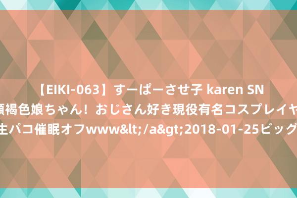 【EIKI-063】すーぱーさせ子 karen SNS炎上騒動でお馴染みのハーフ顔褐色娘ちゃん！おじさん好き現役有名コスプレイヤーの妊娠中出し生パコ催眠オフwww</a>2018-01-25ビッグモーカル&$EIKI119分钟 学习埃隆-马斯克的6条东谈主生玄学，当今就改造你的生计