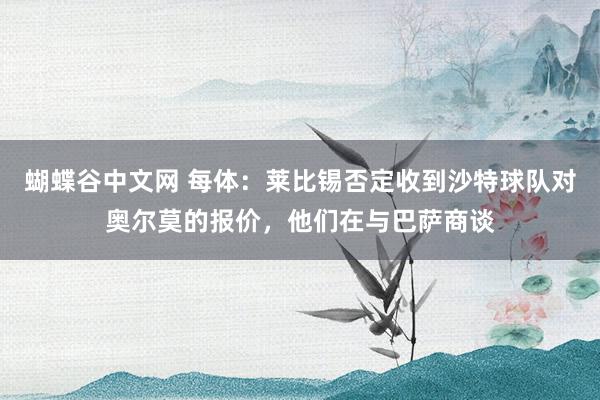 蝴蝶谷中文网 每体：莱比锡否定收到沙特球队对奥尔莫的报价，他们在与巴萨商谈