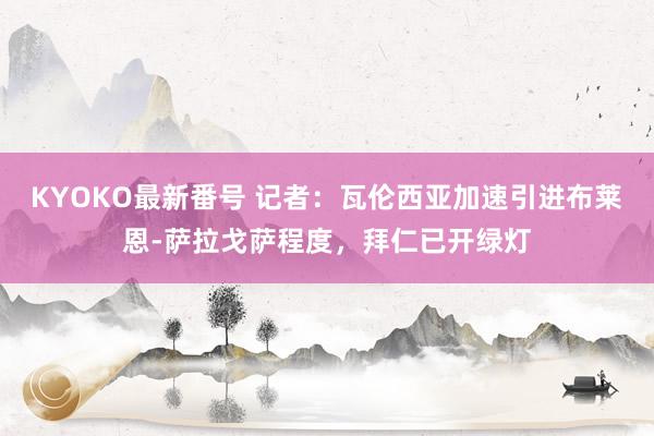 KYOKO最新番号 记者：瓦伦西亚加速引进布莱恩-萨拉戈萨程度，拜仁已开绿灯