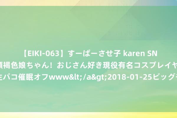 【EIKI-063】すーぱーさせ子 karen SNS炎上騒動でお馴染みのハーフ顔褐色娘ちゃん！おじさん好き現役有名コスプレイヤーの妊娠中出し生パコ催眠オフwww</a>2018-01-25ビッグモーカル&$EIKI119分钟 隔夜好意思股 | 三大指数上升 金龙指数创下年内收盘新高