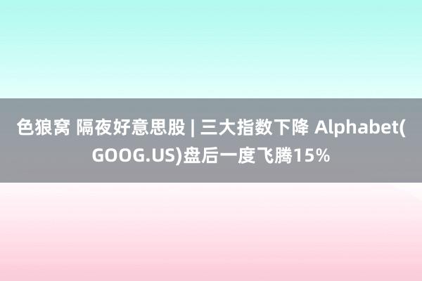 色狼窝 隔夜好意思股 | 三大指数下降 Alphabet(GOOG.US)盘后一度飞腾15%