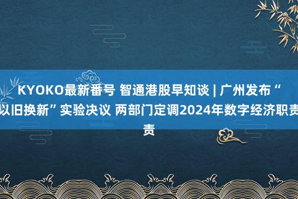 KYOKO最新番号 智通港股早知谈 | 广州发布“以旧换新”实验决议 两部门定调2024年数字经济职责