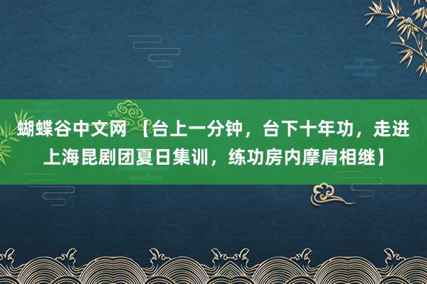 蝴蝶谷中文网 【台上一分钟，台下十年功，走进上海昆剧团夏日集训，练功房内摩肩相继】