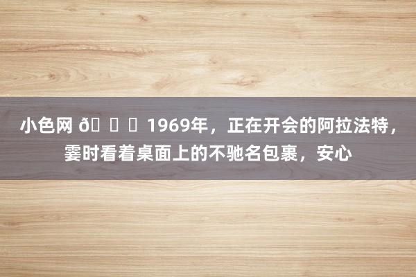 小色网 ?1969年，正在开会的阿拉法特，霎时看着桌面上的不驰名包裹，安心