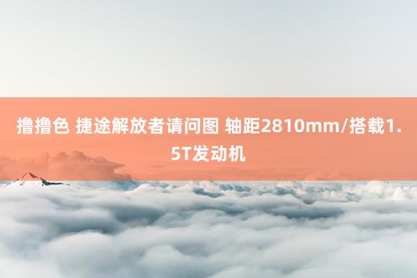 撸撸色 捷途解放者请问图 轴距2810mm/搭载1.5T发动机