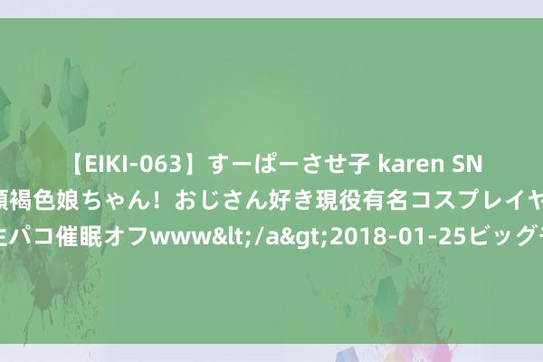 【EIKI-063】すーぱーさせ子 karen SNS炎上騒動でお馴染みのハーフ顔褐色娘ちゃん！おじさん好き現役有名コスプレイヤーの妊娠中出し生パコ催眠オフwww</a>2018-01-25ビッグモーカル&$EIKI119分钟 第十五届北京奥运城市体育文化节开幕