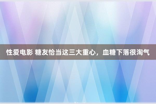 性爱电影 糖友恰当这三大重心，血糖下落很淘气