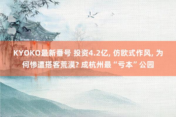 KYOKO最新番号 投资4.2亿， 仿欧式作风， 为何惨遭搭客荒漠? 成杭州最“亏本”公园