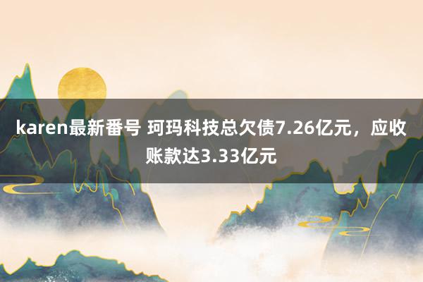 karen最新番号 珂玛科技总欠债7.26亿元，应收账款达3.33亿元