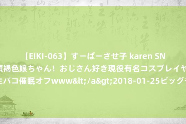 【EIKI-063】すーぱーさせ子 karen SNS炎上騒動でお馴染みのハーフ顔褐色娘ちゃん！おじさん好き現役有名コスプレイヤーの妊娠中出し生パコ催眠オフwww</a>2018-01-25ビッグモーカル&$EIKI119分钟 广东惠东农商银行因其他被告，9月25日在惠东县东谈主民法院审理