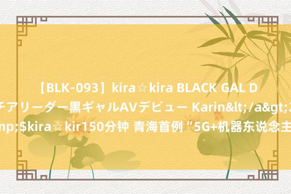 【BLK-093】kira☆kira BLACK GAL DEBUT 元・有名球団チアリーダー黒ギャルAVデビュー Karin</a>2013-04-19kira☆kira&$kira☆kir150分钟 青海首例“5G+机器东说念主”汉典操作髌骨内侧撑捏带重建术告捷践诺