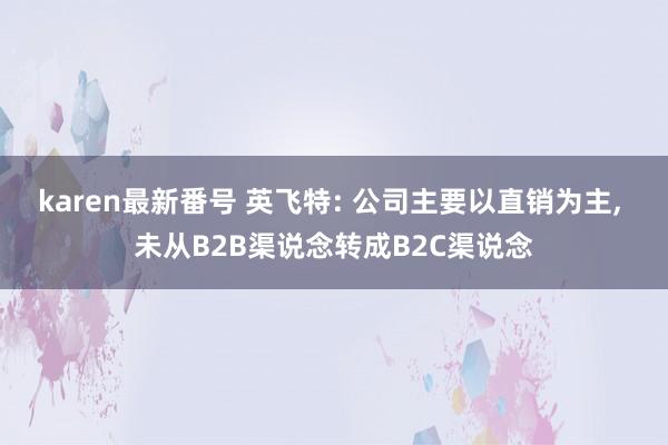 karen最新番号 英飞特: 公司主要以直销为主， 未从B2B渠说念转成B2C渠说念