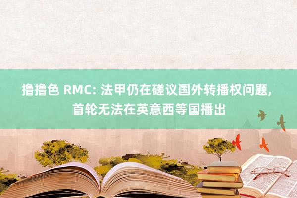 撸撸色 RMC: 法甲仍在磋议国外转播权问题， 首轮无法在英意西等国播出