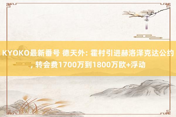 KYOKO最新番号 德天外: 霍村引进赫洛泽克达公约， 转会费1700万到1800万欧+浮动