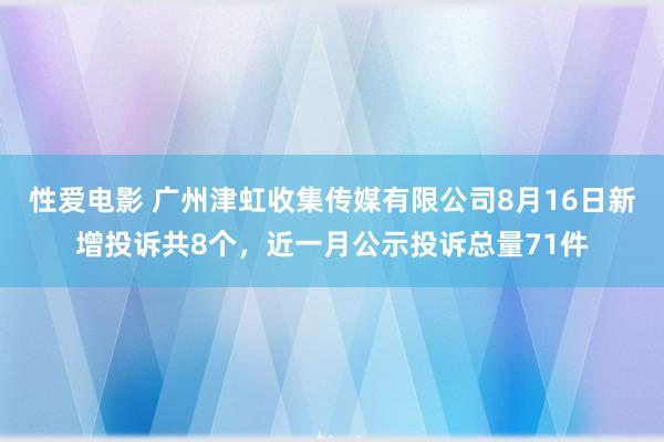 性爱电影 广州津虹收集传媒有限公司8月16日新增投诉共8个，近一月公示投诉总量71件