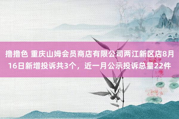 撸撸色 重庆山姆会员商店有限公司两江新区店8月16日新增投诉共3个，近一月公示投诉总量22件