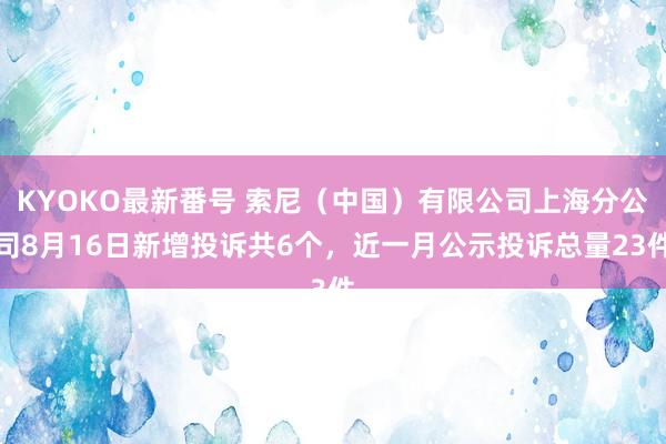 KYOKO最新番号 索尼（中国）有限公司上海分公司8月16日新增投诉共6个，近一月公示投诉总量23件