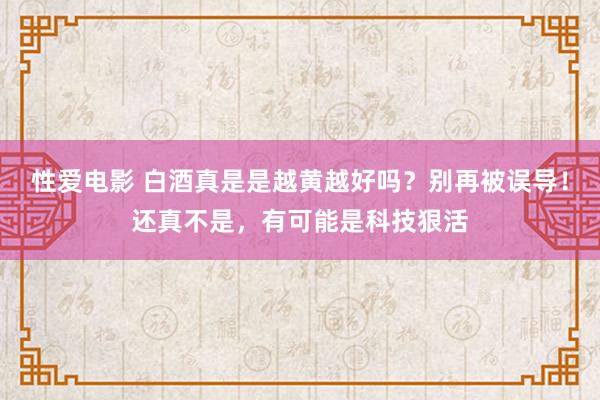 性爱电影 白酒真是是越黄越好吗？别再被误导！还真不是，有可能是科技狠活