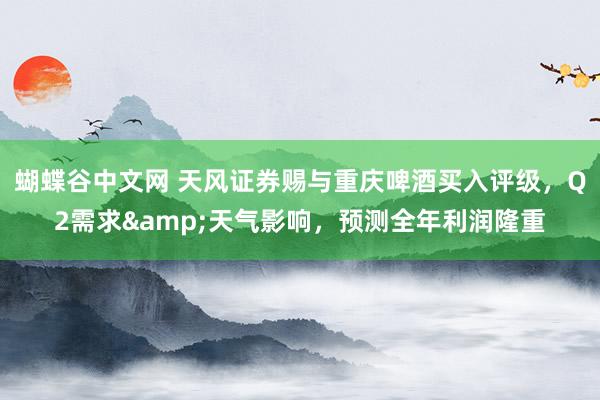 蝴蝶谷中文网 天风证券赐与重庆啤酒买入评级，Q2需求&天气影响，预测全年利润隆重