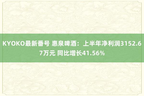 KYOKO最新番号 惠泉啤酒：上半年净利润3152.67万元 同比增长41.56%