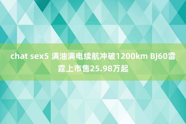 chat sex5 满油满电续航冲破1200km BJ60雷霆上市售25.98万起