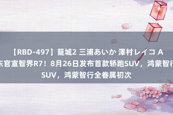 【RBD-497】籠城2 三浦あいか 澤村レイコ ASUKA 余承东官宣智界R7！8月26日发布首款轿跑SUV，鸿蒙智行全眷属初次