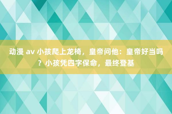 动漫 av 小孩爬上龙椅，皇帝问他：皇帝好当吗？小孩凭四字保命，最终登基