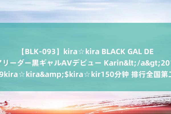 【BLK-093】kira☆kira BLACK GAL DEBUT 元・有名球団チアリーダー黒ギャルAVデビュー Karin</a>2013-04-19kira☆kira&$kira☆kir150分钟 排行全国第二，居然在一个非洲国度！