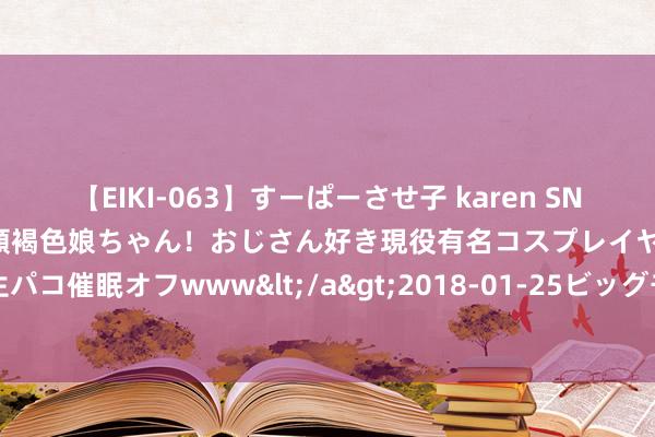 【EIKI-063】すーぱーさせ子 karen SNS炎上騒動でお馴染みのハーフ顔褐色娘ちゃん！おじさん好き現役有名コスプレイヤーの妊娠中出し生パコ催眠オフwww</a>2018-01-25ビッグモーカル&$EIKI119分钟 经典舒徐责备轻音乐书籍