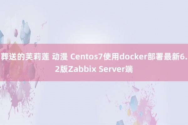 葬送的芙莉莲 动漫 Centos7使用docker部署最新6.2版Zabbix Server端