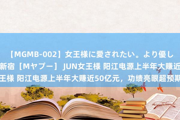 【MGMB-002】女王様に愛されたい。より優しく、よりいやらしく。 新宿［Mヤプー］ JUN女王様 阳江电源上半年大赚近50亿元，功绩亮眼超预期