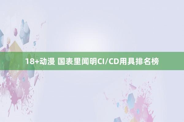 18+动漫 国表里闻明CI/CD用具排名榜