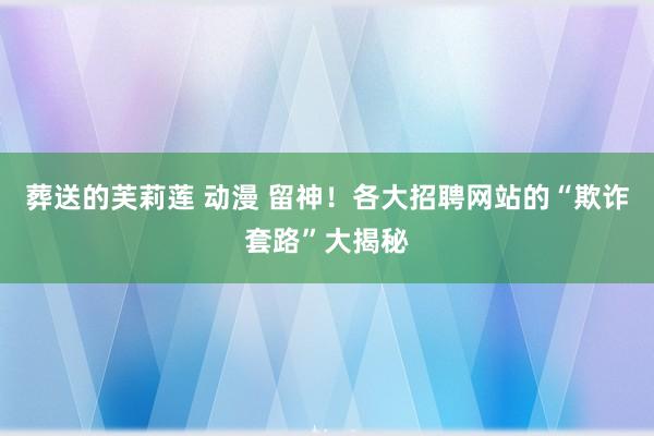 葬送的芙莉莲 动漫 留神！各大招聘网站的“欺诈套路”大揭秘