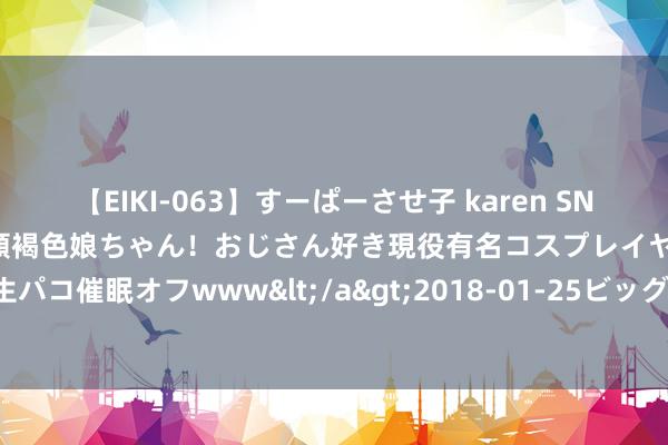 【EIKI-063】すーぱーさせ子 karen SNS炎上騒動でお馴染みのハーフ顔褐色娘ちゃん！おじさん好き現役有名コスプレイヤーの妊娠中出し生パコ催眠オフwww</a>2018-01-25ビッグモーカル&$EIKI119分钟 惠及中、朝、韩的浮桥