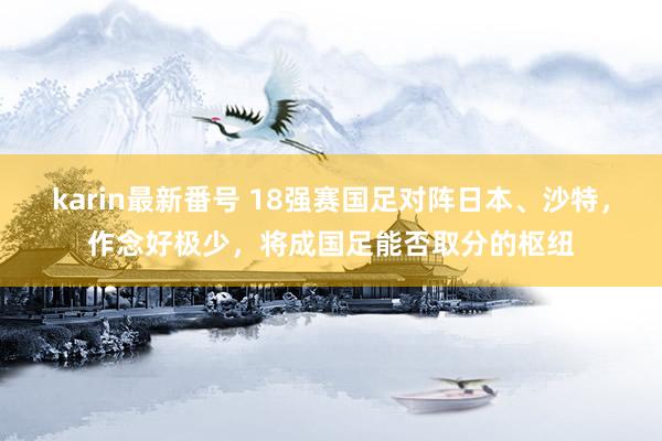 karin最新番号 18强赛国足对阵日本、沙特，作念好极少，将成国足能否取分的枢纽