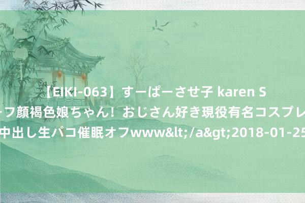 【EIKI-063】すーぱーさせ子 karen SNS炎上騒動でお馴染みのハーフ顔褐色娘ちゃん！おじさん好き現役有名コスプレイヤーの妊娠中出し生パコ催眠オフwww</a>2018-01-25ビッグモーカル&$EIKI119分钟 被限高、成失信被施行东说念主？百亿私募苏黎士基金回答：近期会拆除施行并了案