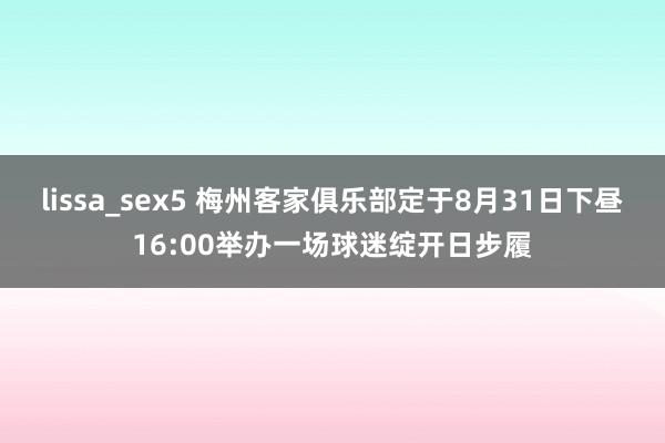 lissa_sex5 梅州客家俱乐部定于8月31日下昼16:00举办一场球迷绽开日步履