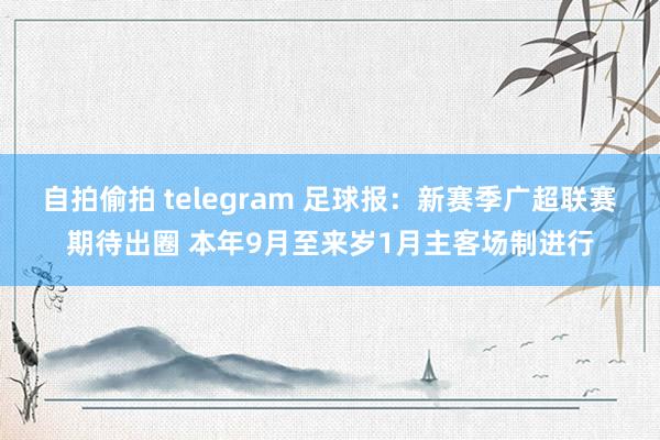 自拍偷拍 telegram 足球报：新赛季广超联赛期待出圈 本年9月至来岁1月主客场制进行