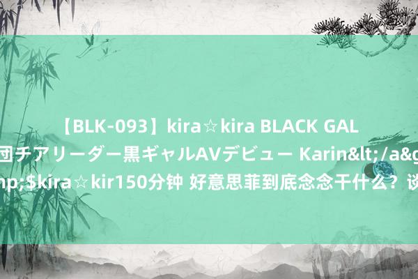 【BLK-093】kira☆kira BLACK GAL DEBUT 元・有名球団チアリーダー黒ギャルAVデビュー Karin</a>2013-04-19kira☆kira&$kira☆kir150分钟 好意思菲到底念念干什么？谈不了就别谈！？南海传来爆炸性音问，不陋劣