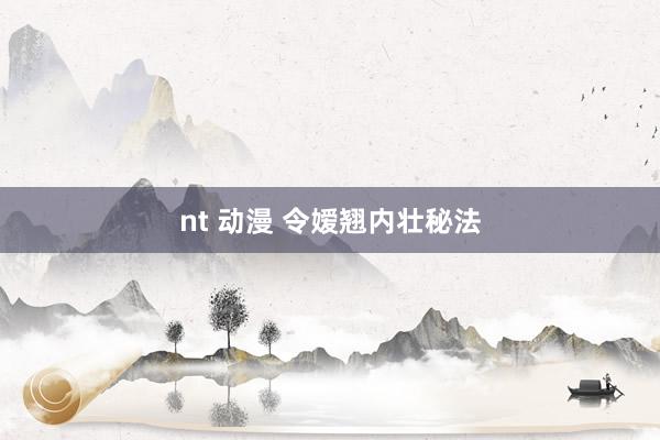 nt 动漫 令嫒翘内壮秘法