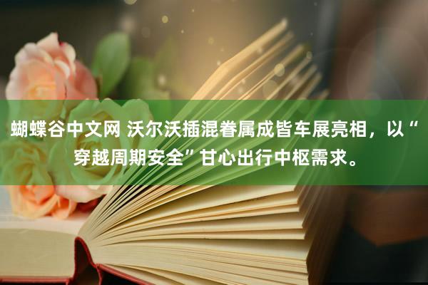 蝴蝶谷中文网 沃尔沃插混眷属成皆车展亮相，以“穿越周期安全”甘心出行中枢需求。