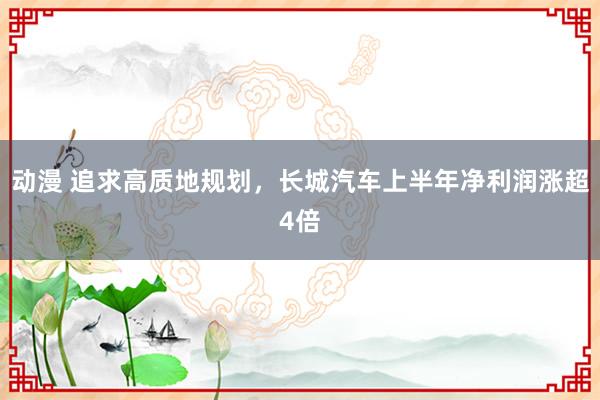 动漫 追求高质地规划，长城汽车上半年净利润涨超4倍