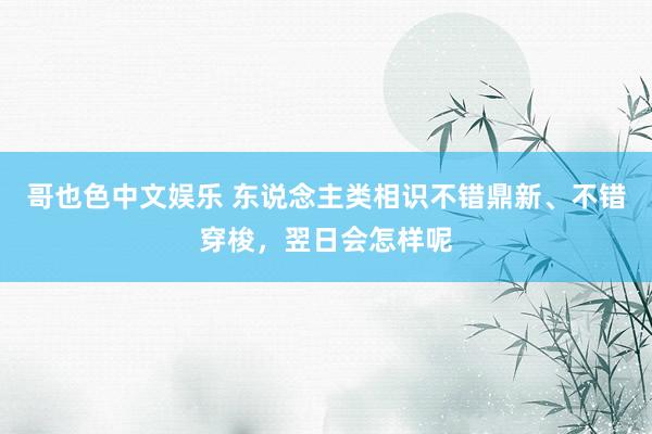 哥也色中文娱乐 东说念主类相识不错鼎新、不错穿梭，翌日会怎样呢