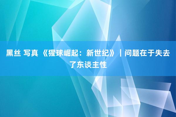 黑丝 写真 《猩球崛起：新世纪》｜问题在于失去了东谈主性