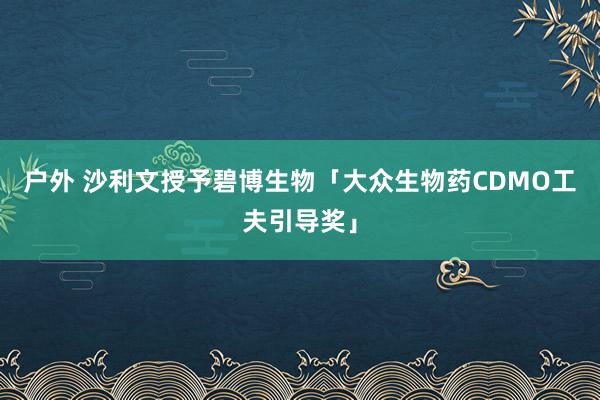 户外 沙利文授予碧博生物「大众生物药CDMO工夫引导奖」